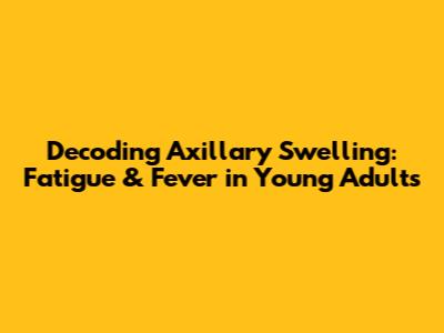 Decoding Axillary Swelling: Fatigue & Fever in Young Adults