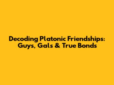Decoding Platonic Friendships: Guys, Gals & True Bonds