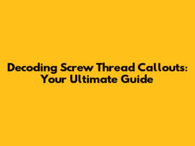 Decoding Screw Thread Callouts: Your Ultimate Guide