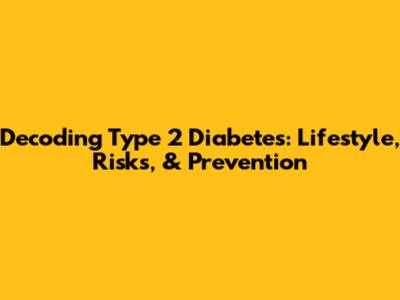 Decoding Type 2 Diabetes: Lifestyle, Risks, & Prevention
