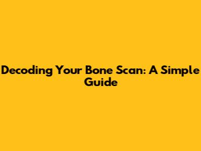 Decoding Your Bone Scan: A Simple Guide