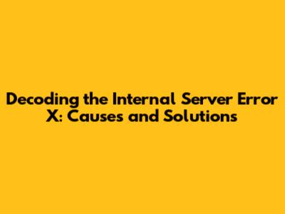 Decoding the Internal Server Error X: Causes and Solutions