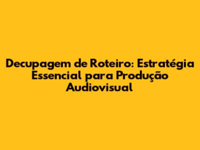 Decupagem de Roteiro: Estratégia Essencial para Produção Audiovisual