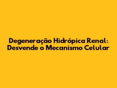 Degeneração Hidrópica Renal: Desvende o Mecanismo Celular