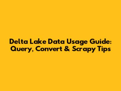 Delta Lake Data Usage Guide: Query, Convert & Scrapy Tips
