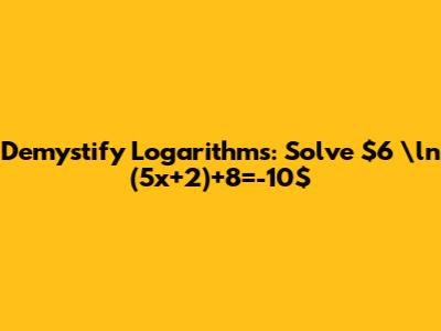 Demystify Logarithms: Solve $6 \ln (5x+2)+8=-10$