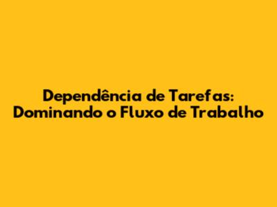 Dependência de Tarefas: Dominando o Fluxo de Trabalho
