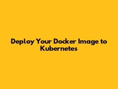 Deploy Your Docker Image to Kubernetes