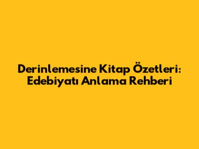 Derinlemesine Kitap Özetleri: Edebiyatı Anlama Rehberi