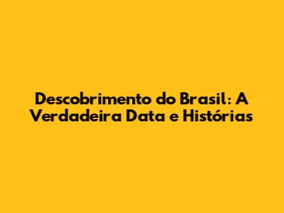 Descobrimento do Brasil: A Verdadeira Data e Histórias
