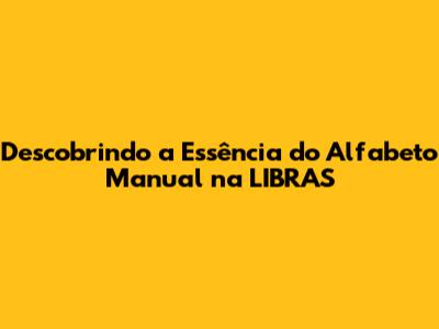 Descobrindo a Essência do Alfabeto Manual na LIBRAS