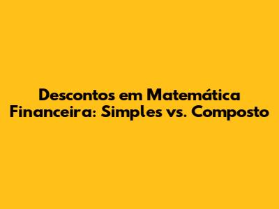Descontos em Matemática Financeira: Simples vs. Composto