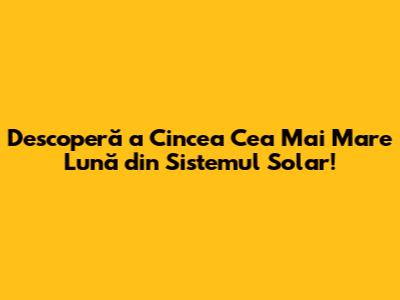 Descoperă a Cincea Cea Mai Mare Lună din Sistemul Solar!