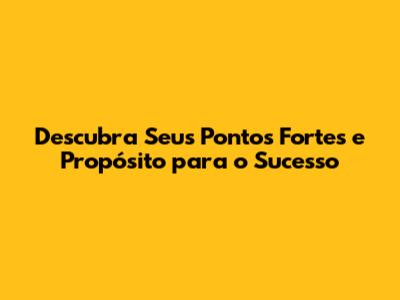 Descubra Seus Pontos Fortes e Propósito para o Sucesso