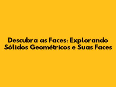 Descubra as Faces: Explorando Sólidos Geométricos e Suas Faces