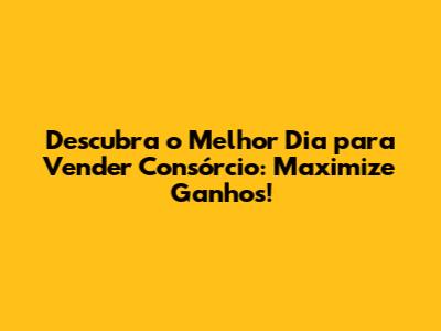 Descubra o Melhor Dia para Vender Consórcio: Maximize Ganhos!