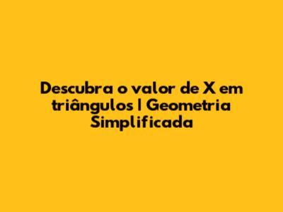 Descubra o valor de X em triângulos | Geometria Simplificada
