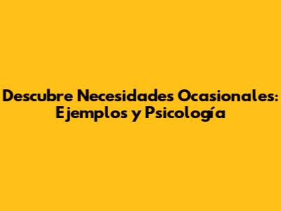 Descubre Necesidades Ocasionales: Ejemplos y Psicología