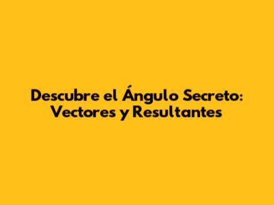 Descubre el Ángulo Secreto: Vectores y Resultantes