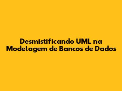 Desmistificando UML na Modelagem de Bancos de Dados