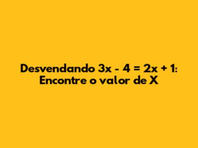 Desvendando 3x - 4 = 2x + 1: Encontre o valor de X