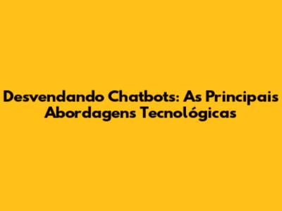 Desvendando Chatbots: As Principais Abordagens Tecnológicas