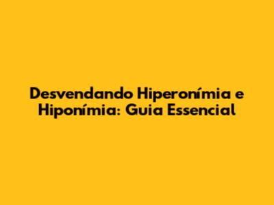 Desvendando Hiperonímia e Hiponímia: Guia Essencial