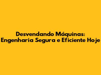 Desvendando Máquinas: Engenharia Segura e Eficiente Hoje