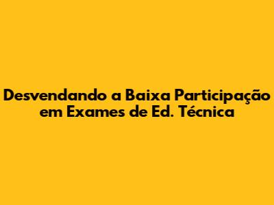 Desvendando a Baixa Participação em Exames de Ed. Técnica