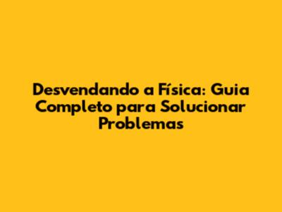 Desvendando a Física: Guia Completo para Solucionar Problemas
