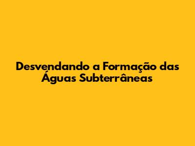 Desvendando a Formação das Águas Subterrâneas