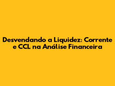 Desvendando a Liquidez: Corrente e CCL na Análise Financeira