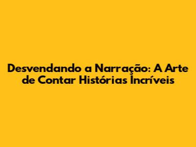 Desvendando a Narração: A Arte de Contar Histórias Incríveis