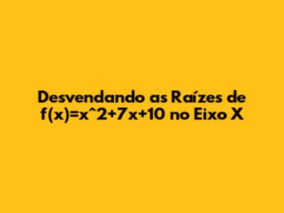 Desvendando as Raízes de f(x)=x^2+7x+10 no Eixo X
