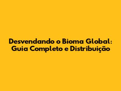Desvendando o Bioma Global: Guia Completo e Distribuição