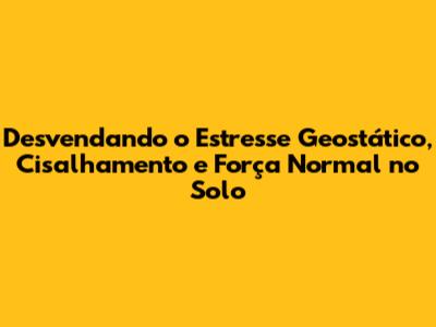 Desvendando o Estresse Geostático, Cisalhamento e Força Normal no Solo