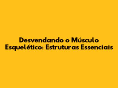 Desvendando o Músculo Esquelético: Estruturas Essenciais