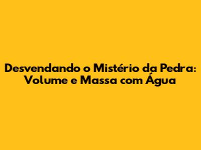 Desvendando o Mistério da Pedra: Volume e Massa com Água