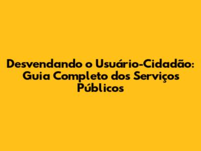 Desvendando o Usuário-Cidadão: Guia Completo dos Serviços Públicos