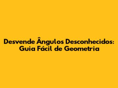 Desvende Ângulos Desconhecidos: Guia Fácil de Geometria