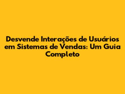 Desvende Interações de Usuários em Sistemas de Vendas: Um Guia Completo