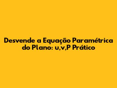 Desvende a Equação Paramétrica do Plano: u,v,P Prático