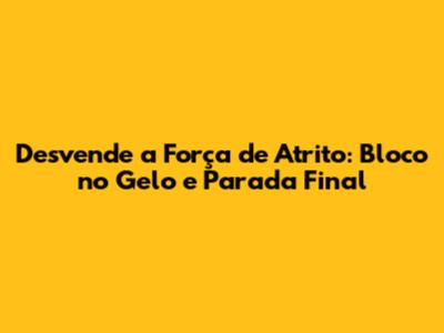 Desvende a Força de Atrito: Bloco no Gelo e Parada Final