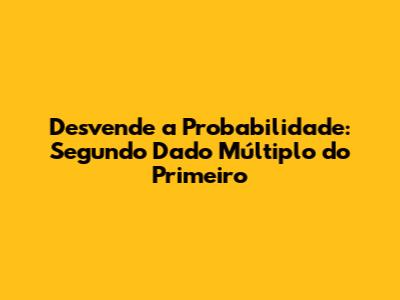 Desvende a Probabilidade: Segundo Dado Múltiplo do Primeiro