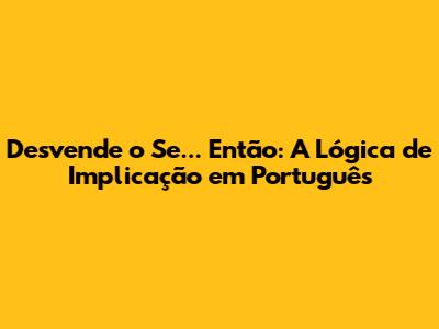 Desvende o 'Se... Então': A Lógica de Implicação em Português