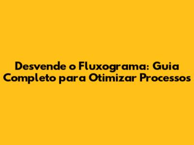 Desvende o Fluxograma: Guia Completo para Otimizar Processos