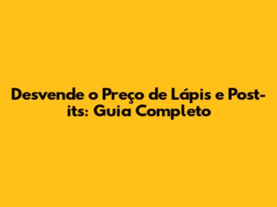 Desvende o Preço de Lápis e Post-its: Guia Completo