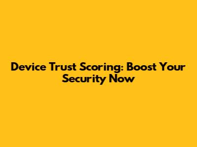 Device Trust Scoring: Boost Your Security Now