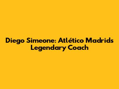 Diego Simeone: Atlético Madrid's Legendary Coach
