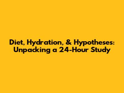 Diet, Hydration, & Hypotheses: Unpacking a 24-Hour Study
